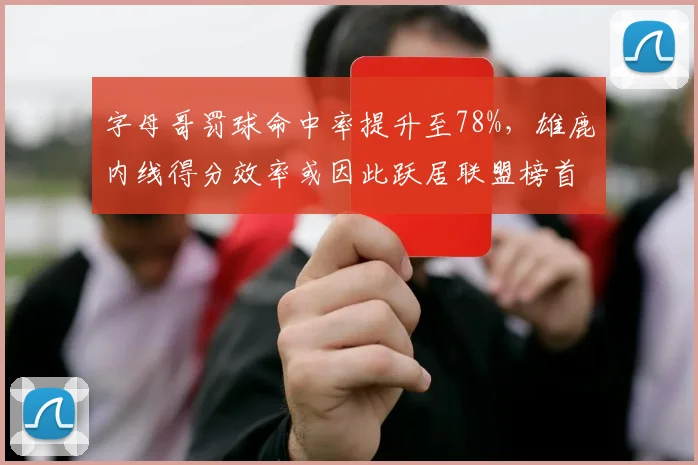 字母哥罚球命中率提升至78%,雄鹿内线得分效率或因此跃居联盟榜首