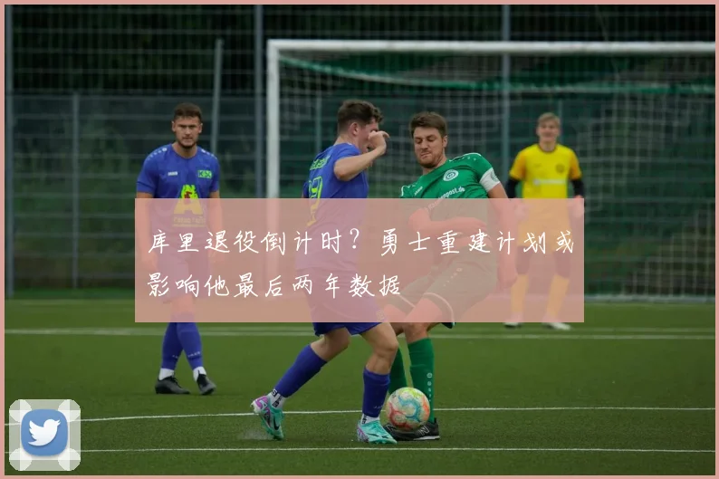 库里退役倒计时?勇士重建计划或影响他最后两年数据