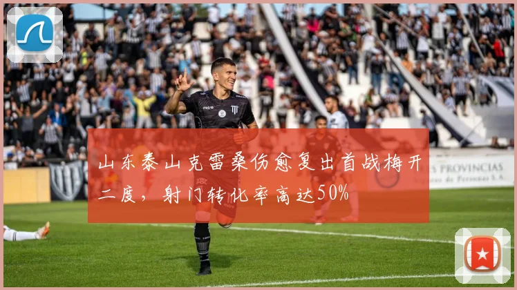 山东泰山克雷桑伤愈复出首战梅开二度，射门转化率高达50%