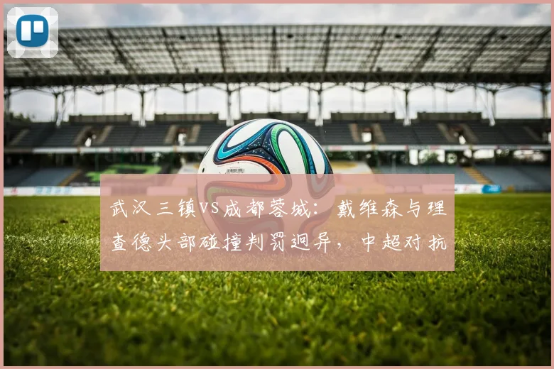 武汉三镇vs成都蓉城:戴维森与理查德头部碰撞判罚迥异,中超对抗强度界定标准亟待明确