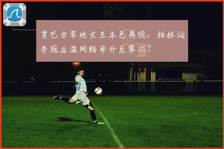 贾巴尔草地女王本色再现,柏林站夺冠后温网赔率升至第二?